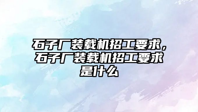 石子廠(chǎng)裝載機(jī)招工要求，石子廠(chǎng)裝載機(jī)招工要求是什么