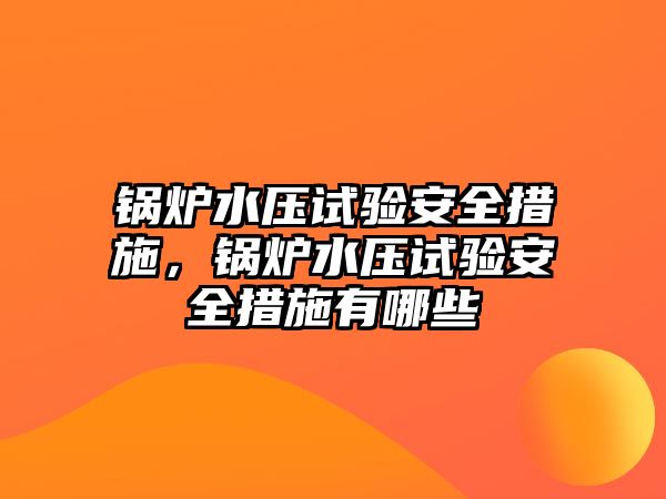 鍋爐水壓試驗(yàn)安全措施，鍋爐水壓試驗(yàn)安全措施有哪些