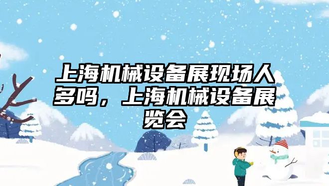 上海機(jī)械設(shè)備展現(xiàn)場(chǎng)人多嗎，上海機(jī)械設(shè)備展覽會(huì)