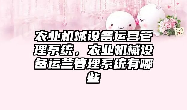 農(nóng)業(yè)機(jī)械設(shè)備運(yùn)營(yíng)管理系統(tǒng)，農(nóng)業(yè)機(jī)械設(shè)備運(yùn)營(yíng)管理系統(tǒng)有哪些