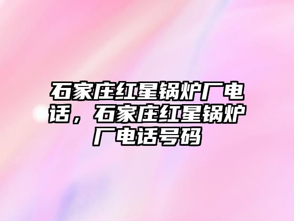 石家莊紅星鍋爐廠電話，石家莊紅星鍋爐廠電話號(hào)碼