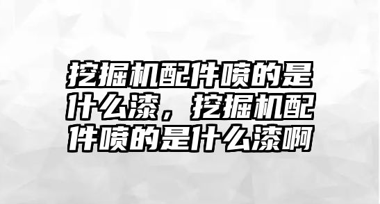 挖掘機(jī)配件噴的是什么漆，挖掘機(jī)配件噴的是什么漆啊