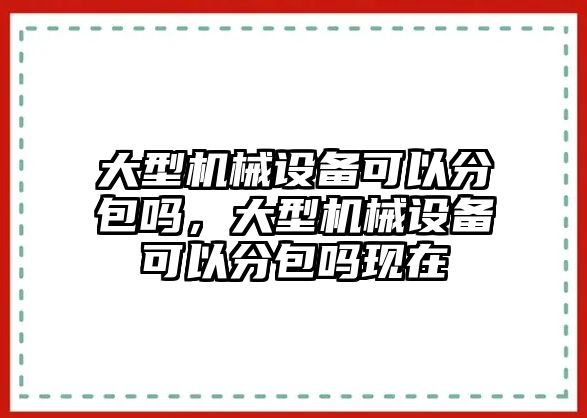 大型機(jī)械設(shè)備可以分包嗎，大型機(jī)械設(shè)備可以分包嗎現(xiàn)在