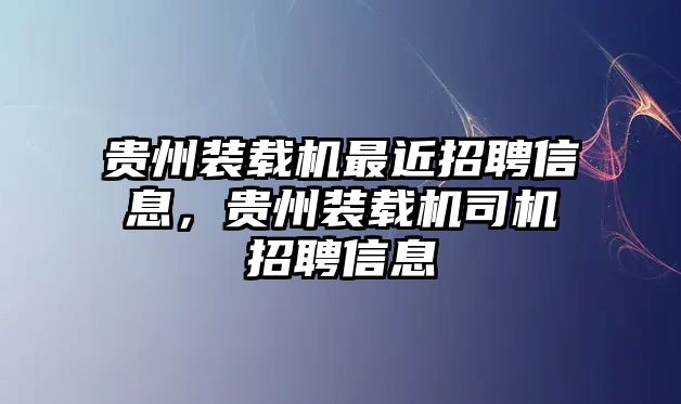 貴州裝載機最近招聘信息，貴州裝載機司機招聘信息