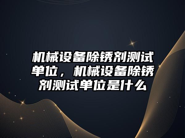 機(jī)械設(shè)備除銹劑測試單位，機(jī)械設(shè)備除銹劑測試單位是什么