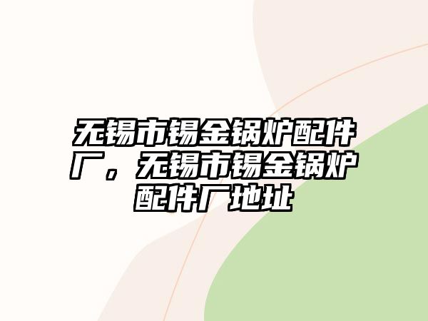 無錫市錫金鍋爐配件廠，無錫市錫金鍋爐配件廠地址