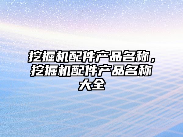 挖掘機(jī)配件產(chǎn)品名稱(chēng)，挖掘機(jī)配件產(chǎn)品名稱(chēng)大全