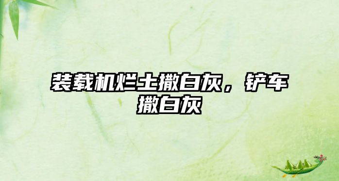 裝載機(jī)爛土撒白灰，鏟車撒白灰