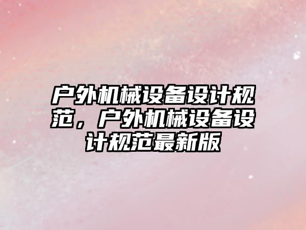 戶(hù)外機(jī)械設(shè)備設(shè)計(jì)規(guī)范，戶(hù)外機(jī)械設(shè)備設(shè)計(jì)規(guī)范最新版