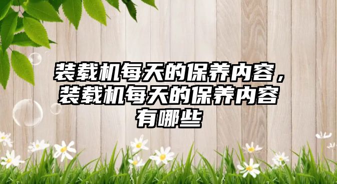 裝載機(jī)每天的保養(yǎng)內(nèi)容，裝載機(jī)每天的保養(yǎng)內(nèi)容有哪些