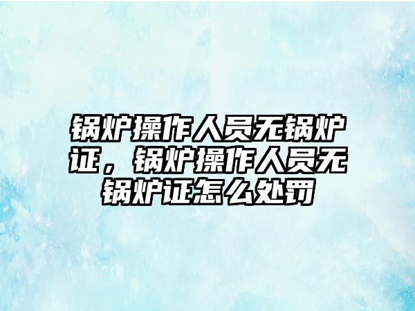 鍋爐操作人員無鍋爐證，鍋爐操作人員無鍋爐證怎么處罰