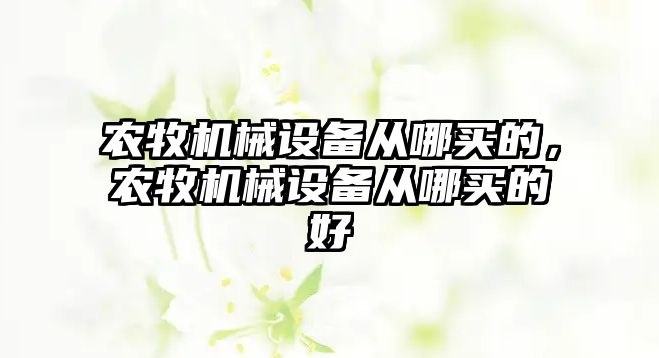 農(nóng)牧機(jī)械設(shè)備從哪買(mǎi)的，農(nóng)牧機(jī)械設(shè)備從哪買(mǎi)的好