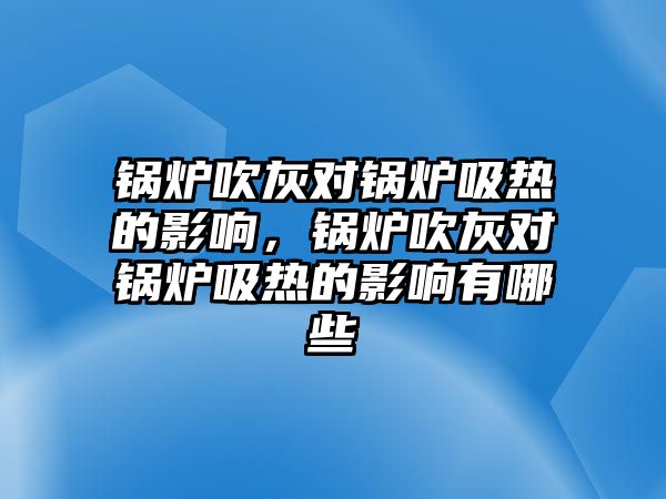 鍋爐吹灰對鍋爐吸熱的影響，鍋爐吹灰對鍋爐吸熱的影響有哪些