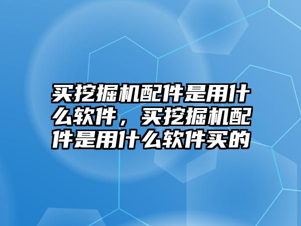 買(mǎi)挖掘機(jī)配件是用什么軟件，買(mǎi)挖掘機(jī)配件是用什么軟件買(mǎi)的