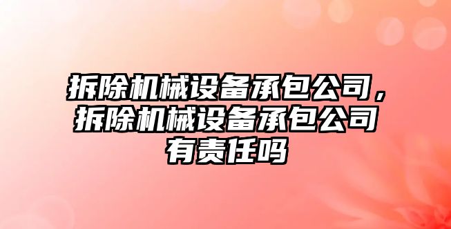 拆除機(jī)械設(shè)備承包公司，拆除機(jī)械設(shè)備承包公司有責(zé)任嗎