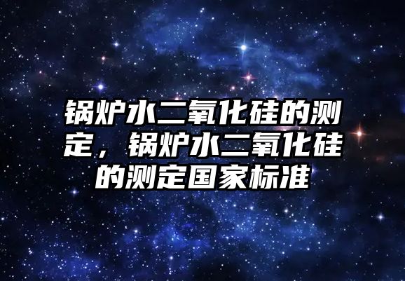 鍋爐水二氧化硅的測定，鍋爐水二氧化硅的測定國家標(biāo)準(zhǔn)