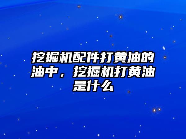 挖掘機(jī)配件打黃油的油中，挖掘機(jī)打黃油是什么