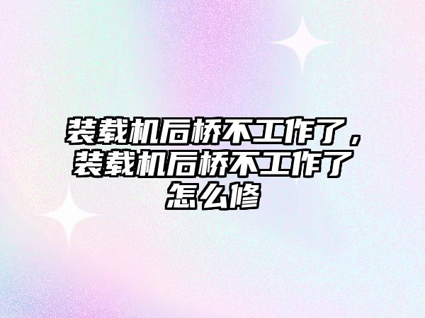 裝載機后橋不工作了，裝載機后橋不工作了怎么修