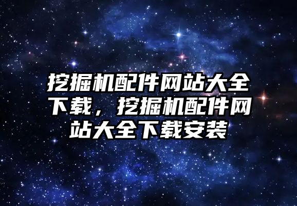 挖掘機(jī)配件網(wǎng)站大全下載，挖掘機(jī)配件網(wǎng)站大全下載安裝
