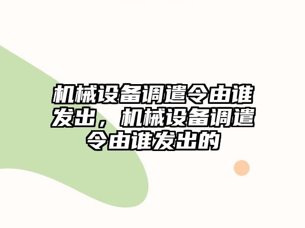 機(jī)械設(shè)備調(diào)遣令由誰發(fā)出，機(jī)械設(shè)備調(diào)遣令由誰發(fā)出的
