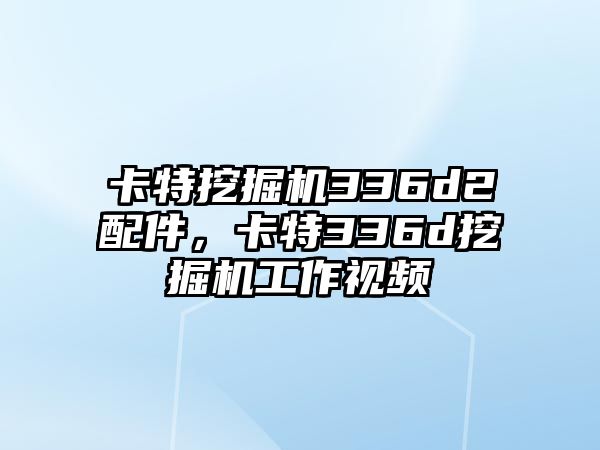 卡特挖掘機336d2配件，卡特336d挖掘機工作視頻