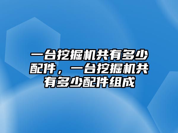 一臺(tái)挖掘機(jī)共有多少配件，一臺(tái)挖掘機(jī)共有多少配件組成
