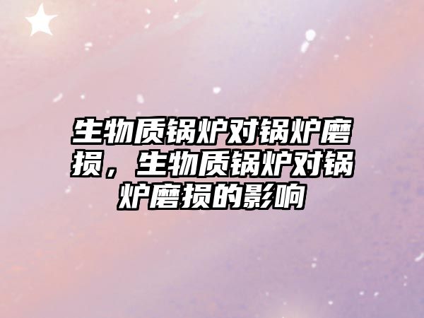 生物質(zhì)鍋爐對(duì)鍋爐磨損，生物質(zhì)鍋爐對(duì)鍋爐磨損的影響