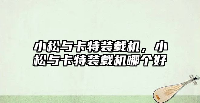 小松與卡特裝載機(jī)，小松與卡特裝載機(jī)哪個(gè)好