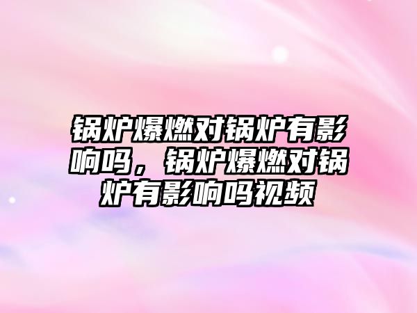 鍋爐爆燃對鍋爐有影響嗎，鍋爐爆燃對鍋爐有影響嗎視頻