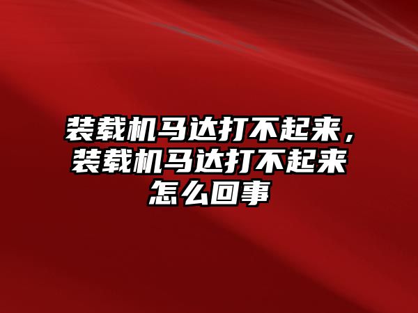 裝載機(jī)馬達(dá)打不起來(lái)，裝載機(jī)馬達(dá)打不起來(lái)怎么回事