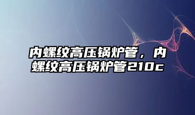 內(nèi)螺紋高壓鍋爐管，內(nèi)螺紋高壓鍋爐管210c