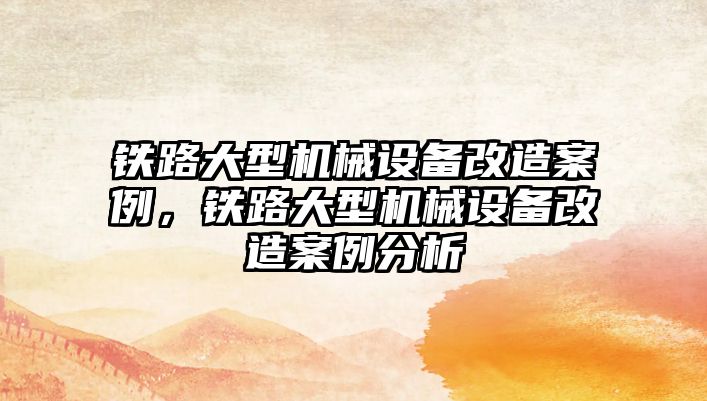 鐵路大型機(jī)械設(shè)備改造案例，鐵路大型機(jī)械設(shè)備改造案例分析