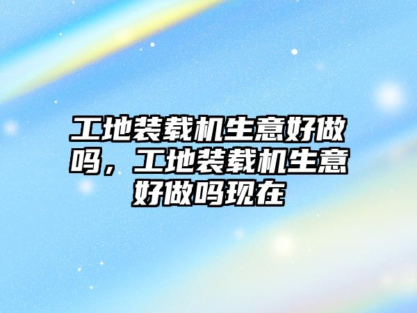工地裝載機生意好做嗎，工地裝載機生意好做嗎現(xiàn)在