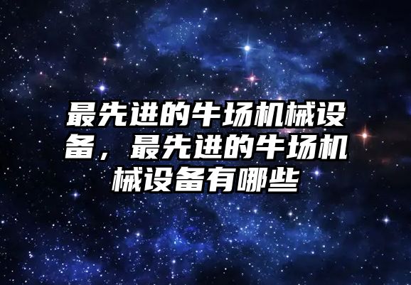 最先進(jìn)的牛場(chǎng)機(jī)械設(shè)備，最先進(jìn)的牛場(chǎng)機(jī)械設(shè)備有哪些