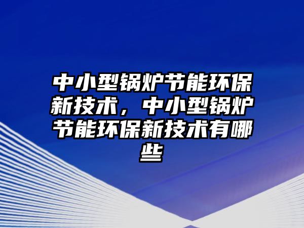 中小型鍋爐節(jié)能環(huán)保新技術(shù)，中小型鍋爐節(jié)能環(huán)保新技術(shù)有哪些