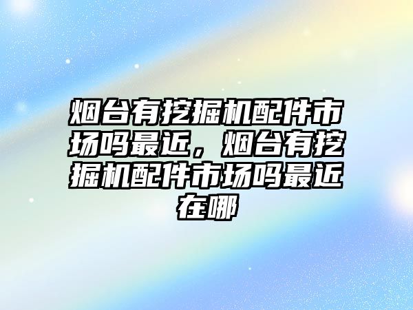 煙臺(tái)有挖掘機(jī)配件市場(chǎng)嗎最近，煙臺(tái)有挖掘機(jī)配件市場(chǎng)嗎最近在哪
