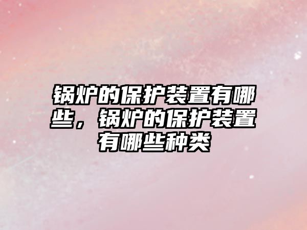 鍋爐的保護(hù)裝置有哪些，鍋爐的保護(hù)裝置有哪些種類