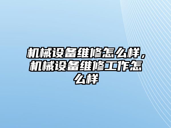 機械設備維修怎么樣，機械設備維修工作怎么樣
