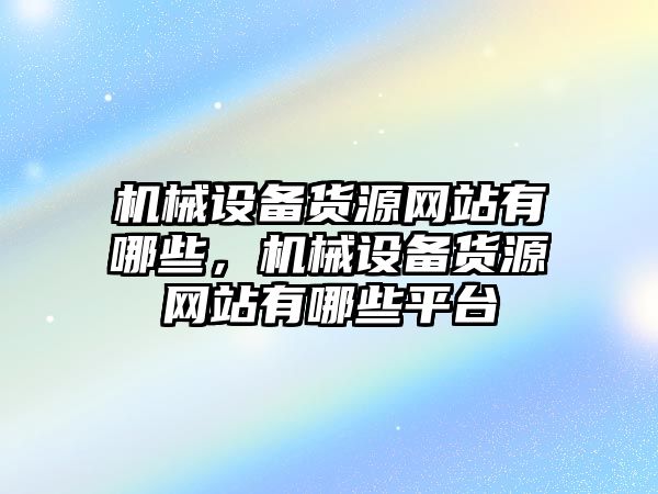 機械設(shè)備貨源網(wǎng)站有哪些，機械設(shè)備貨源網(wǎng)站有哪些平臺