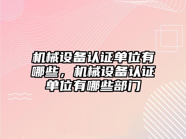 機(jī)械設(shè)備認(rèn)證單位有哪些，機(jī)械設(shè)備認(rèn)證單位有哪些部門
