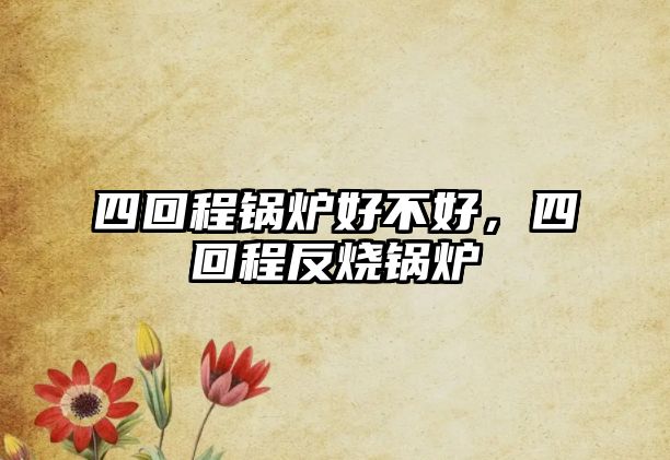 四回程鍋爐好不好，四回程反燒鍋爐