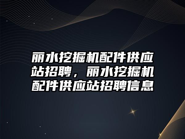 麗水挖掘機(jī)配件供應(yīng)站招聘，麗水挖掘機(jī)配件供應(yīng)站招聘信息