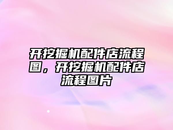 開挖掘機(jī)配件店流程圖，開挖掘機(jī)配件店流程圖片