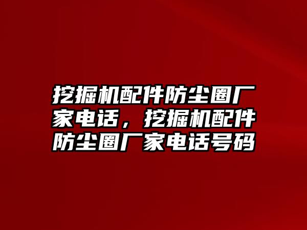 挖掘機(jī)配件防塵圈廠家電話，挖掘機(jī)配件防塵圈廠家電話號碼