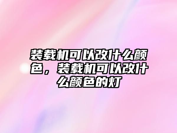 裝載機可以改什么顏色，裝載機可以改什么顏色的燈