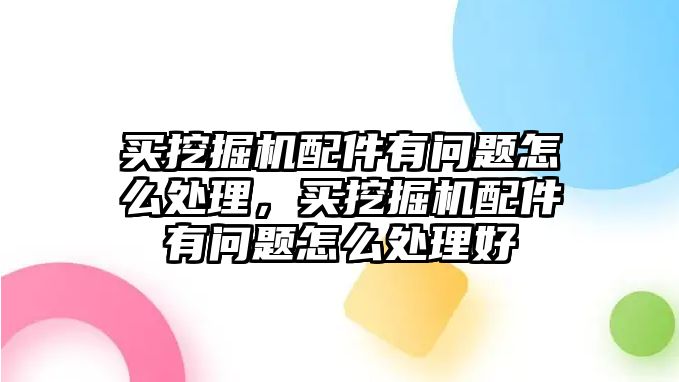 買挖掘機配件有問題怎么處理，買挖掘機配件有問題怎么處理好