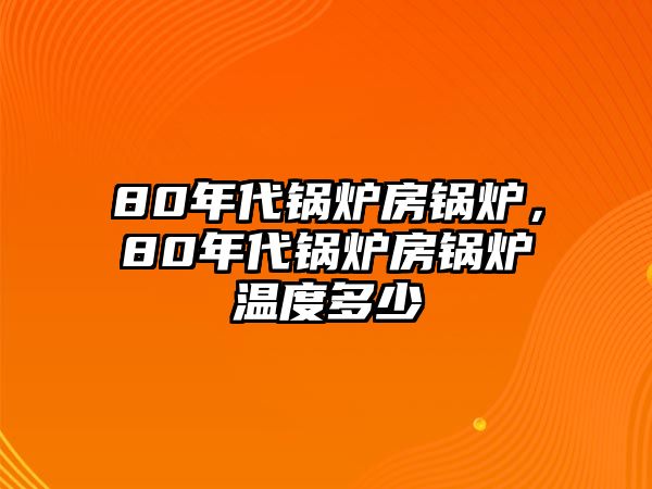 80年代鍋爐房鍋爐，80年代鍋爐房鍋爐溫度多少