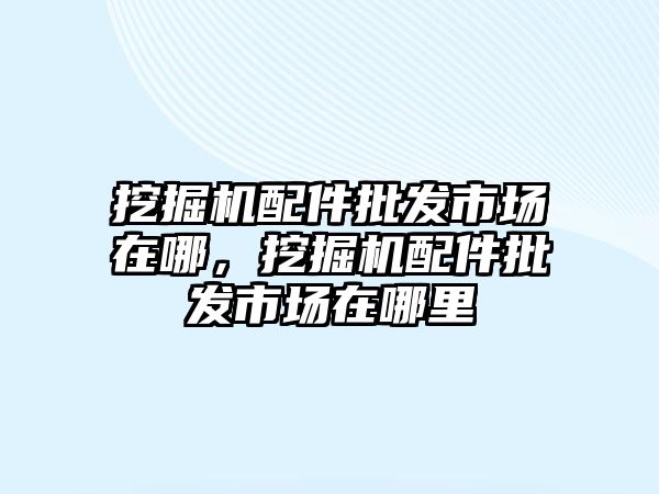 挖掘機配件批發(fā)市場在哪，挖掘機配件批發(fā)市場在哪里