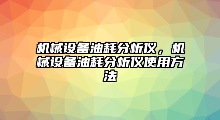 機械設(shè)備油耗分析儀，機械設(shè)備油耗分析儀使用方法