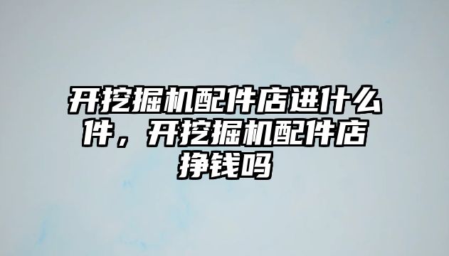 開挖掘機(jī)配件店進(jìn)什么件，開挖掘機(jī)配件店掙錢嗎